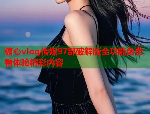 糖心vlog传媒97部破解版全功能免费看体验精彩内容  第1张