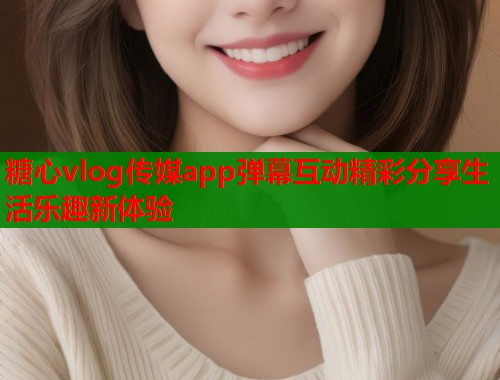 糖心vlog传媒app弹幕互动精彩分享生活乐趣新体验  第1张