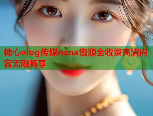 糖心vlog传媒nana资源全收录高清内容无限畅享  第1张
