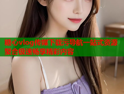 糖心vlog传媒下载污导航一站式资源聚合极速畅享精彩内容  第1张