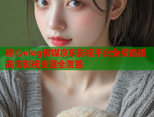 糖心vlog传媒京东影视平台免费直播高清影视资源全覆盖  第1张