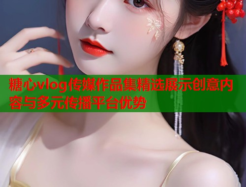 糖心vlog传媒作品集精选展示创意内容与多元传播平台优势  第1张