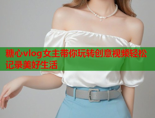 糖心vlog女主带你玩转创意视频轻松记录美好生活  第1张