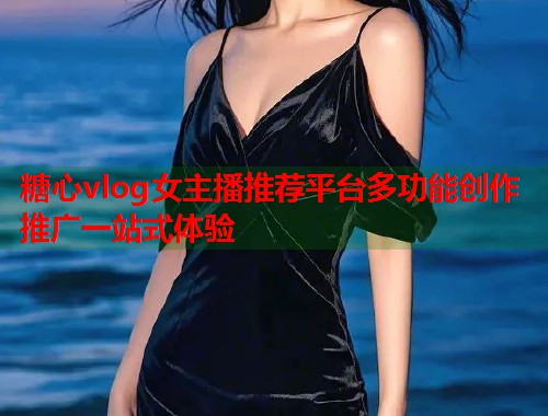 糖心vlog女主播推荐平台多功能创作推广一站式体验  第2张