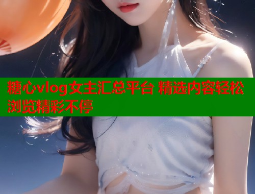 糖心vlog女主汇总平台 精选内容轻松浏览精彩不停  第1张
