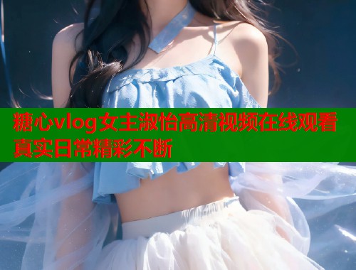 糖心vlog女主淑怡高清视频在线观看真实日常精彩不断  第1张