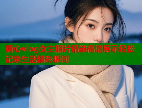 糖心vlog女主照片精选高清展示轻松记录生活精彩瞬间  第1张