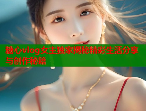 糖心vlog女主独家揭秘精彩生活分享与创作秘籍  第1张