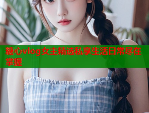 糖心vlog女主精选私享生活日常尽在掌握  第1张