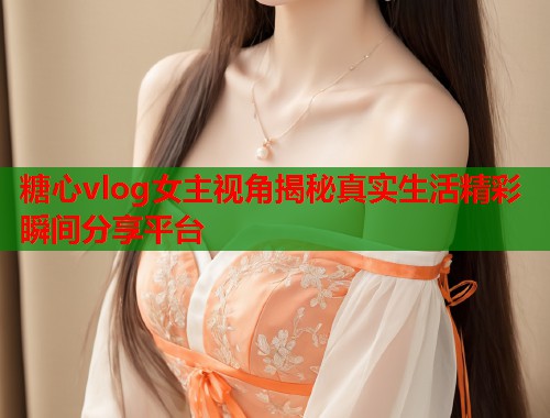糖心vlog女主视角揭秘真实生活精彩瞬间分享平台  第1张