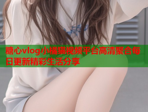 糖心vlog小橘猫视频平台高清聚合每日更新精彩生活分享  第1张