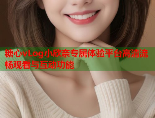 糖心vLog小欣奈专属体验平台高清流畅观看与互动功能  第1张