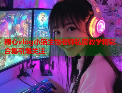 糖心vlog小猫生物老师私房教学精彩合集引爆关注  第2张