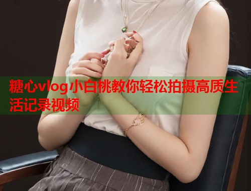 糖心vlog小白桃教你轻松拍摄高质生活记录视频  第1张