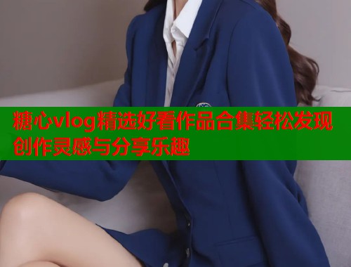 糖心vlog精选好看作品合集轻松发现创作灵感与分享乐趣  第1张