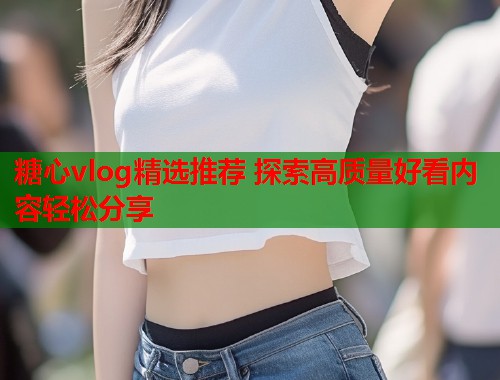 糖心vlog精选推荐 探索高质量好看内容轻松分享  第1张