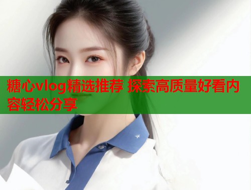 糖心vlog精选推荐 探索高质量好看内容轻松分享  第2张