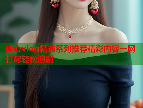 糖心vlog精选系列推荐精彩内容一网打尽轻松追剧  第1张