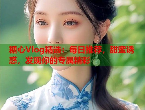 糖心Vlog精选：每日推荐，甜蜜诱惑，发现你的专属精彩  第1张