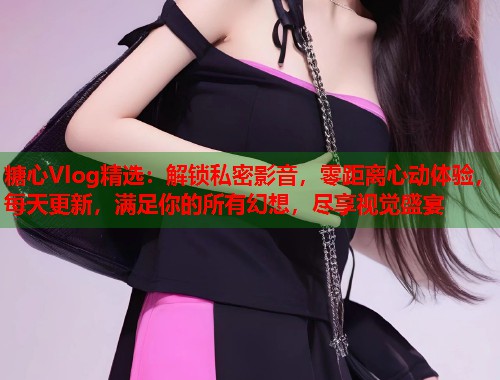 糖心Vlog精选：解锁私密影音，零距离心动体验，每天更新，满足你的所有幻想，尽享视觉盛宴  第1张