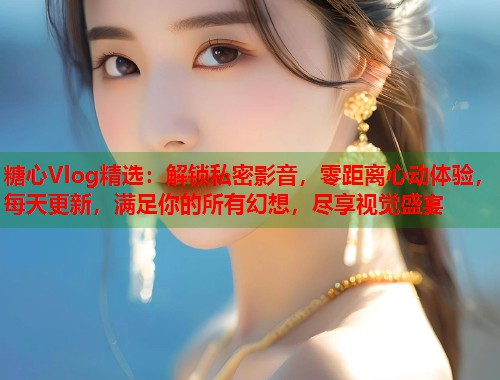 糖心Vlog精选：解锁私密影音，零距离心动体验，每天更新，满足你的所有幻想，尽享视觉盛宴  第2张