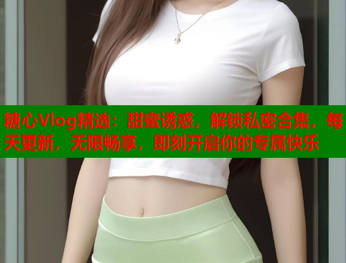 糖心Vlog精选：甜蜜诱惑，解锁私密合集，每天更新，无限畅享，即刻开启你的专属快乐  第2张