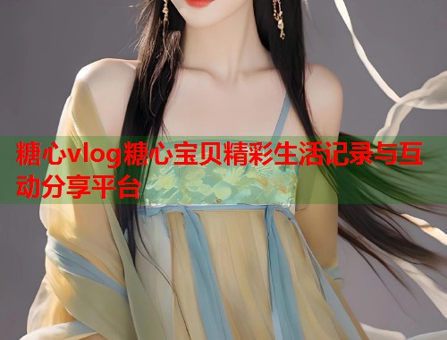 糖心vlog糖心宝贝精彩生活记录与互动分享平台  第1张