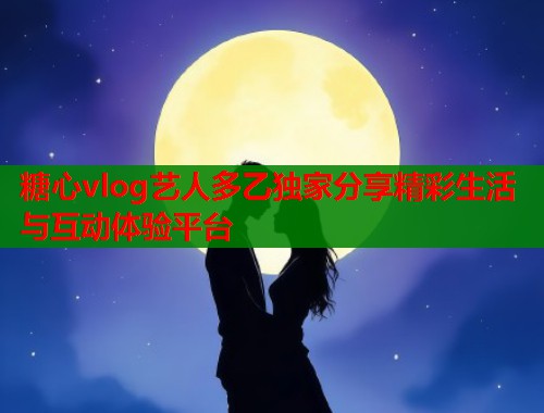 糖心vlog艺人多乙独家分享精彩生活与互动体验平台  第1张