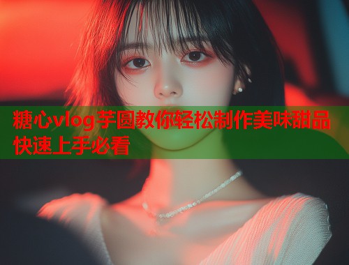 糖心vlog芋圆教你轻松制作美味甜品快速上手必看  第1张