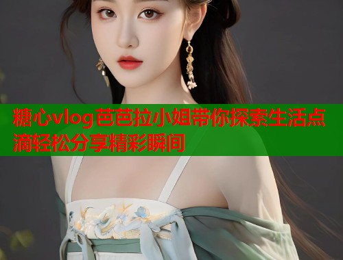 糖心vlog芭芭拉小姐带你探索生活点滴轻松分享精彩瞬间  第1张