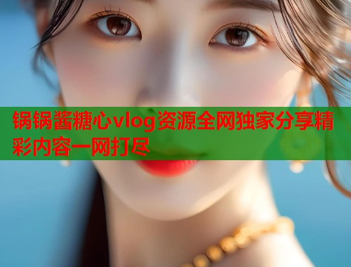 锅锅酱糖心vlog资源全网独家分享精彩内容一网打尽  第1张