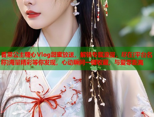 香菜公主糖心Vlog甜蜜放送，解锁专属浪漫，尽在[平台名称]海量精彩等你发现，心动瞬间一键收藏，与爱零距离  第1张