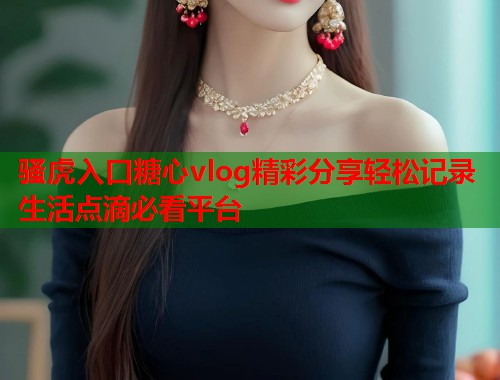 骚虎入口糖心vlog精彩分享轻松记录生活点滴必看平台  第1张