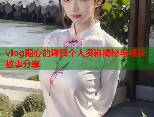 vlog糖心的详细个人资料揭秘与成长故事分享  第1张