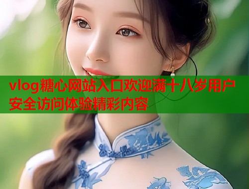 vlog糖心网站入口欢迎满十八岁用户安全访问体验精彩内容  第1张