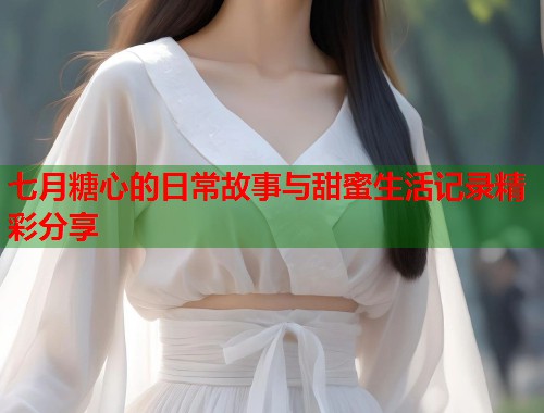七月糖心的日常故事与甜蜜生活记录精彩分享  第1张