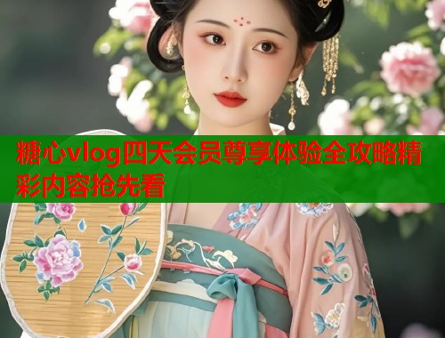 糖心vlog四天会员尊享体验全攻略精彩内容抢先看  第1张