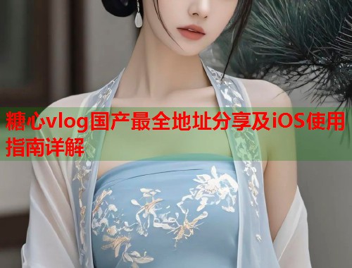 糖心vlog国产最全地址分享及iOS使用指南详解  第1张