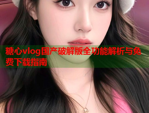 糖心vlog国产破解版全功能解析与免费下载指南  第1张