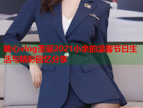 糖心vlog圣诞2021小余的温馨节日生活与精彩回忆分享  第1张