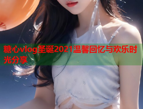 糖心vlog圣诞2021温馨回忆与欢乐时光分享  第1张
