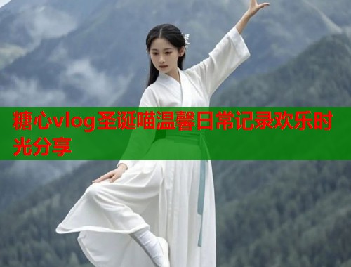 糖心vlog圣诞喵温馨日常记录欢乐时光分享  第1张