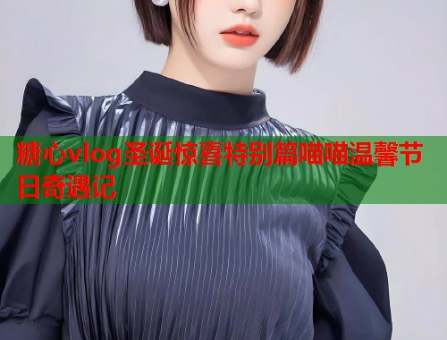 糖心vlog圣诞惊喜特别篇喵喵温馨节日奇遇记  第1张