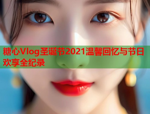 糖心Vlog圣诞节2021温馨回忆与节日欢享全纪录  第1张