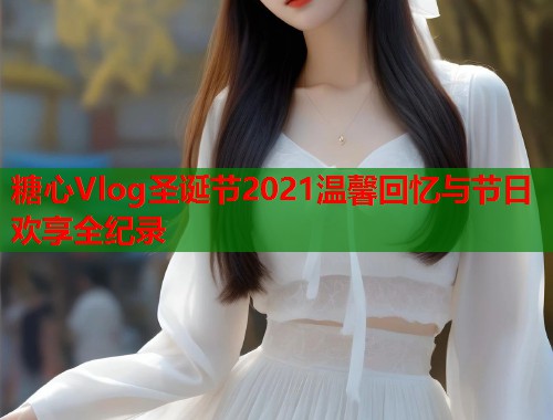 糖心Vlog圣诞节2021温馨回忆与节日欢享全纪录  第2张