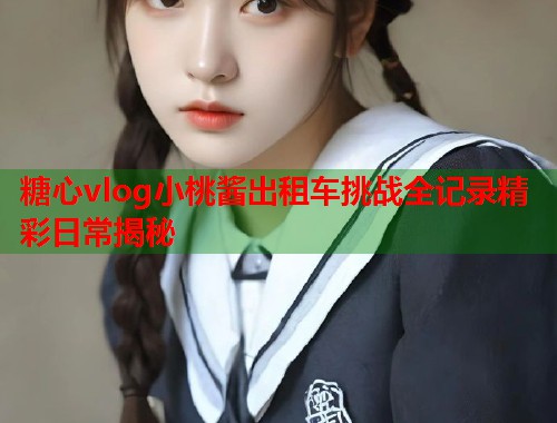 糖心vlog小桃酱出租车挑战全记录精彩日常揭秘  第1张