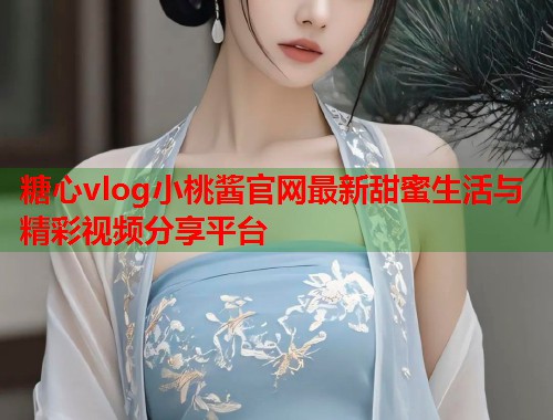 糖心vlog小桃酱官网最新甜蜜生活与精彩视频分享平台  第2张