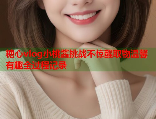 糖心vlog小桃酱挑战不惊醒取物温馨有趣全过程记录  第1张