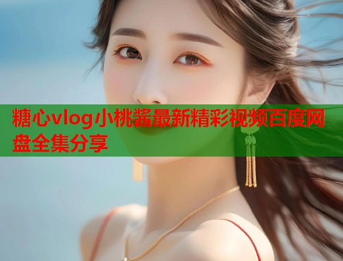 糖心vlog小桃酱最新精彩视频百度网盘全集分享  第1张