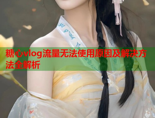 糖心vlog流量无法使用原因及解决方法全解析  第1张